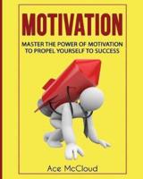 Motivation: Master The Power Of Motivation To Propel Yourself To Success