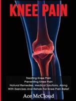 Knee Pain: Treating Knee Pain: Preventing Knee Pain: Natural Remedies, Medical Solutions, Along With Exercises And Rehab For Knee Pain Relief