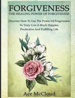 Forgiveness: The Healing Power Of Forgiveness: Discover How To Use The Power Of Forgiveness To Truly Live A Much Happier, Productive And Fulfilling Life