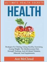Health: Ultimate Health Secrets: Strategies For Dieting, Eating Healthy, Exercising, Losing Weight, The Mediterranean Diet, Strength Training, And All About Vitamins, Minerals, And Supplements