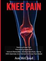 Knee Pain: Treating Knee Pain: Preventing Knee Pain: Natural Remedies, Medical Solutions, Along With Exercises And Rehab For Knee Pain Relief