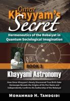 Omar Khayyam's Secret Book 3 Khayyami Astronomy : How Omar Khayyam's Newly Discovered True Birth Date Horoscope Reveals the Origins of His Pen Name and Independently Confirms His Authorship of the Robaiyat