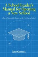 A School Leaders Manual for Opening a New School: How to Plan and Be Ready for the First Day of School