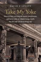 Take My Yoke: Discover how carrying the heavy, burdensome, oppressive yoke of religion brings death, but the yoke of Christ brings life