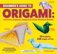 Beginner's Guide to Origami: Unicorns, Pegasus, Dragons & Other Mythical Beasts