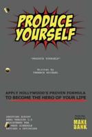 PRODUCE YOURSELF: Apply Hollywood's Proven Formula To Become The Hero of Your Life