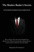 The Shadow Banker's Secrets: Investment Banking for Alternatives: How to Protect Your Investment Portfolio from Market Crises While Generating Above-Market Returns, Create Capital and Become Your Own Bank