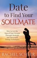 Date to Find Your Soulmate: How to Get the Man of Your Dreams Through Strategic and Successful Dating Techniques