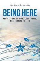 Being Here :  Reflections On Life, Love, Faith, And Turning Thirty