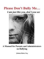 Please Don't Bully Me... I am just like you, don't you see: A Manual for Parents and Administrators on Bullying