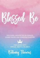 Blessed Be: DISCOVER UNEXPECTED BLESSINGS, DIVINE FAVOR, AND KINGDOM PURPOSE FOR MOMS OF SPECIAL NEEDS CHILDREN