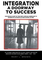 Integration A Doorway to Success: The Untold Story of the First African Americans to Integrate Catonsville High School in 1955