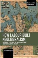 How Labour Built Neoliberalism: Australia's Accord, the Labour Movement and the Neoliberal Project