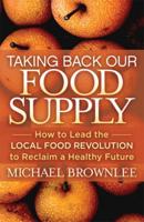 Taking Back Our Food Supply: How to Lead the Local Food Revolution to Reclaim a Healthy Future