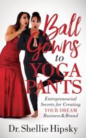 Ball Gowns to Yoga Pants: Entrepreneurial Secrets for Creating Your Dream Business and Brand