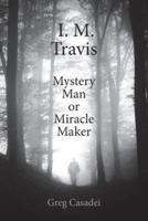 I. M. Travis Mystery Man or Miracle Maker
