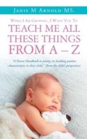 While I Am Growing, I Want You To Teach Me All These Things From A - Z: "A Parent Handbook in poetry, on building positive characteristics in their child." (from the child's perspective)