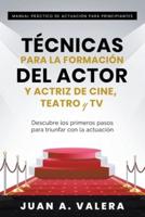 Manual Práctico de Actuación para Principiantes : Técnicas para la formación del actor y actriz de cine, teatro y TV