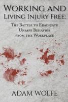 Working and Living Injury Free: The Battle to Eradicate Unsafe Behavior from the Workplace