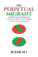 The Perpetual Migrant: FINDING MY WAY FROM ABUNDANCE IN POVERTY TO POVERTY OF ABUNDANCE