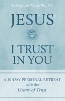 Jesus, I Trust in You: A 30-Day Personal Retreat With the Litany of Trust