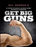 Get Big GUNS™ (Get Ready To Grow): The Ultimate Guide To Massive Arms Without Steroids
