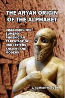 The Aryan Origin of the Alphabet: Disclosing the Sumero- Phoenician Parentage of Our Letters Ancient and Modern