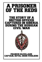 A Prisoner of the Reds: The Story of a British Officer Captured in Siberia during the Russian Civil War