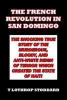 The French Revolution in San Domingo: The Shocking True Story of the Murderous, Bloody, and Anti-White Reign of Terror which Created the State of Haiti