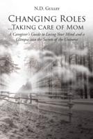 Changing Roles...Taking care of Mom : A Caregiver's Guide to Losing Your Mind and a Glimpse into the Secrets of the Universe