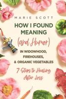 How I Found Meaning (And Humor) In Widowhood, Firehouses, & Organic Vegetables: 7 Steps to Healing After Loss