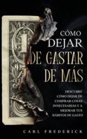 Cómo Dejar de Gastar de Más: Descubre Cómo Dejar de Comprar Cosas Innecesarias y a Mejorar tus Hábitos de Gasto