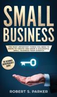 SMALL BUSINESS: The Most Important Things you Need to Know to Create and Grow a Successful Small Business from Scratch