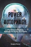 The Power Of Autophagy: How To Boost Autophagy To Unlock The Secrets Of Longevity