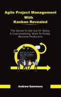 Agile Project Management With Kanban Revealed: The Secret To Get Out Of Stress And Overwhelming Work To Finally Become Productive