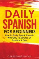 Daily Spanish For Beginners: How To Easily Speak Spanish With Only 12 Minutes Of Practice A Day