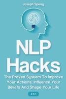 NLP Hacks 2 In 1: The Proven System To Improve Your Actions, Influence Your Beliefs And Shape Your Life