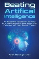 Beating Artificial Intelligence: An Essential Handbook On Why AI Is Inevitable And How You Could Futureproof Your Career Today