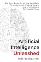 Artificial Intelligence Unleashed: The Only Book On AI You Will Need To Understand What AI Is And How It's Changing The World Today