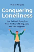 Conquering Loneliness:  How To Finally Break Free From The Fear Of Being Alone And Find Happiness