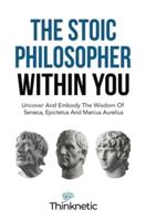 The Stoic Philosopher Within You: Uncover And Embody The Wisdom Of Seneca, Epictetus And Marcus Aurelius