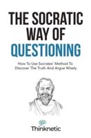 The Socratic Way Of Questioning: How To Use Socrates' Method To Discover The Truth And Argue Wisely