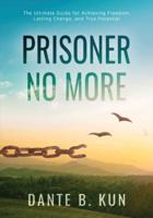 Prisoner No More: The Ultimate Guide for Achieving Freedom, Lasting Change, and True Potential