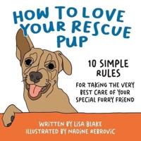 How to Love Your Rescue Pup: 10 Simple Rules for Taking the Very Best Care of Your Special Furry Friend