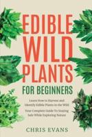 Edible Wild Plants for Beginners: Learn How to Harvest and Identify Edible Plants in the Wild! Your Complete Guide to Staying Safe While Exploring Nature
