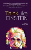 Think Like Einstein: Think Smarter, Creatively Solve Problems, and Sharpen Your Judgment. How to Develop a Logical Approach to Life and Ask the Right Questions