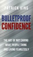 Bulletproof Confidence: The Art of Not Caring What People Think and Living Fearlessly