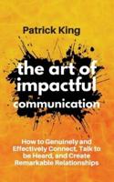 The Art of Impactful Communication: How to Genuinely and Effectively Connect, Talk to be Heard, and Create Remarkable Relationships