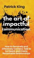 The Art of Impactful Communication: How to Genuinely and Effectively Connect, Talk to be Heard, and Create Remarkable Relationships