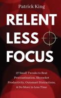 Relentless Focus: 27 Small Tweaks to Beat Procrastination, Skyrocket Productivity, Outsmart Distractions, & Do More in Less Time